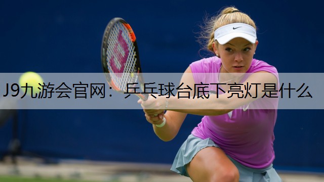 J9九游会官网：乒乓球台底下亮灯是什么