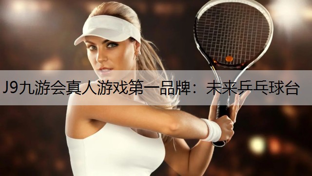 J9九游会真人游戏第一品牌：未来乒乓球台