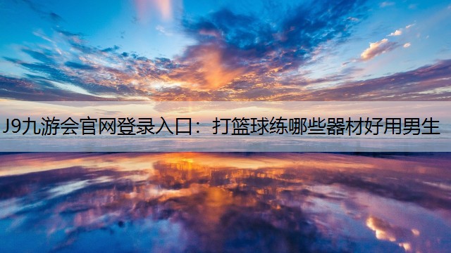 J9九游会官网登录入口：打篮球练哪些器材好用男生