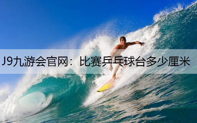J9九游会官网：比赛乒乓球台多少厘米