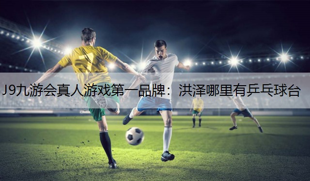 J9九游会真人游戏第一品牌：洪泽哪里有乒乓球台