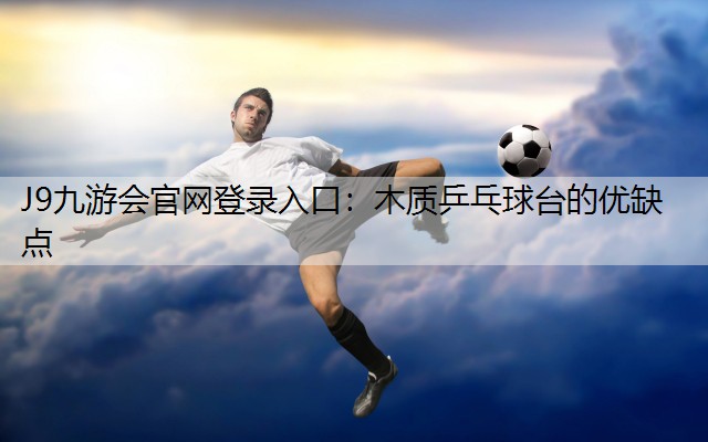 J9九游会官网登录入口：木质乒乓球台的优缺点