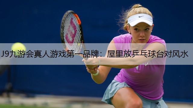 J9九游会真人游戏第一品牌：屋里放乒乓球台对风水