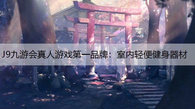 J9九游会真人游戏第一品牌：室内轻便健身器材