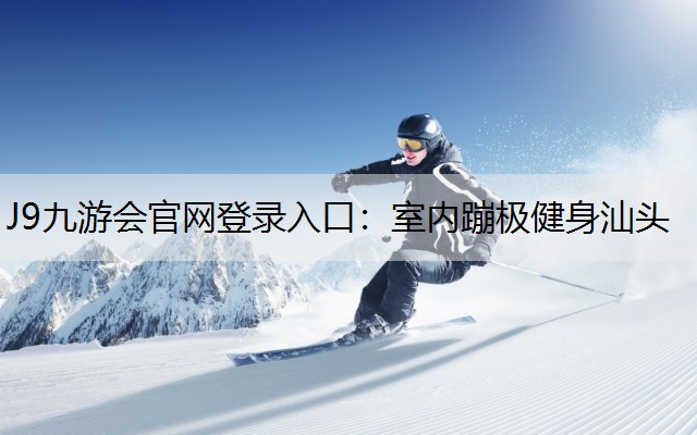 J9九游会官网登录入口：室内蹦极健身汕头