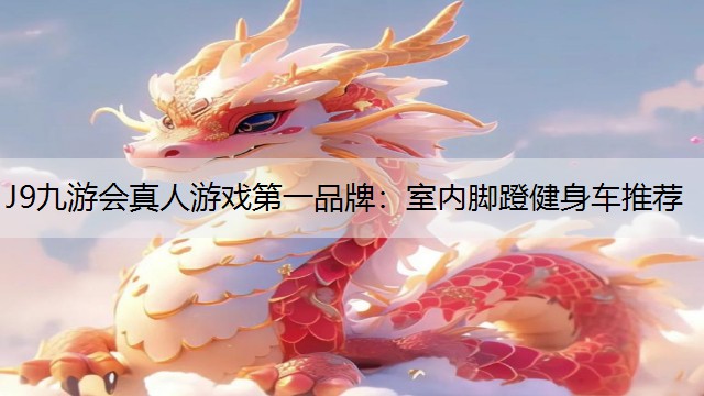J9九游会真人游戏第一品牌：室内脚蹬健身车推荐