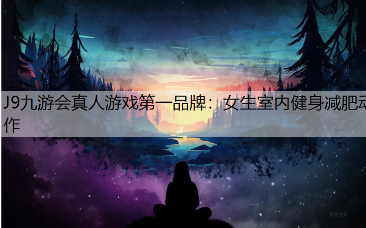 J9九游会真人游戏第一品牌：女生室内健身减肥动作