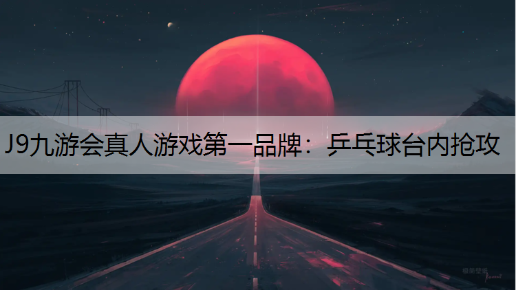 J9九游会真人游戏第一品牌：乒乓球台内抢攻