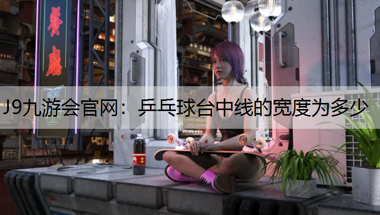 J9九游会官网：乒乓球台中线的宽度为多少