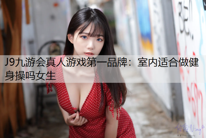J9九游会真人游戏第一品牌：室内适合做健身操吗女生