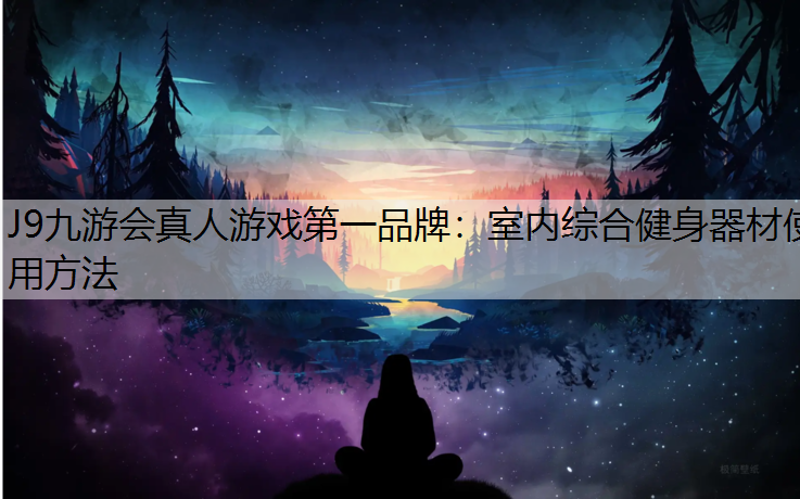J9九游会真人游戏第一品牌：室内综合健身器材使用方法