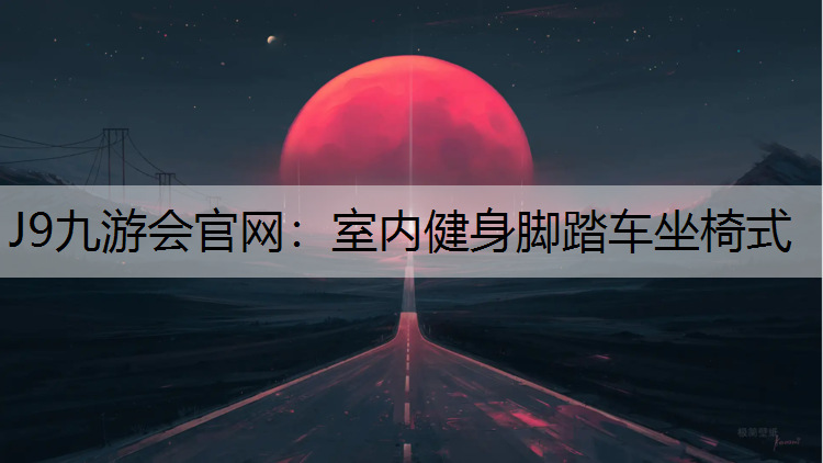 J9九游会官网：室内健身脚踏车坐椅式
