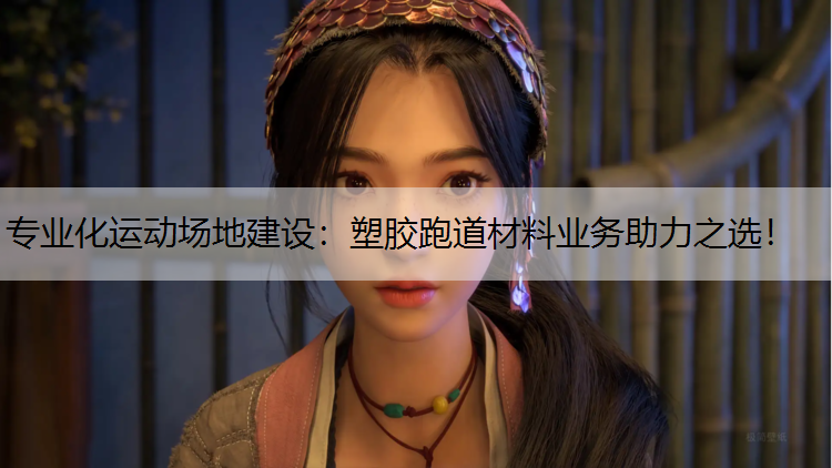 专业化运动场地建设：塑胶跑道材料业务助力之选！