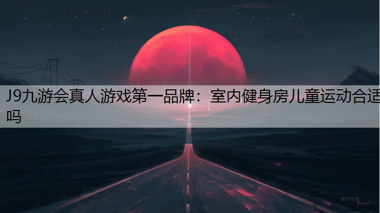 J9九游会真人游戏第一品牌：室内健身房儿童运动合适吗