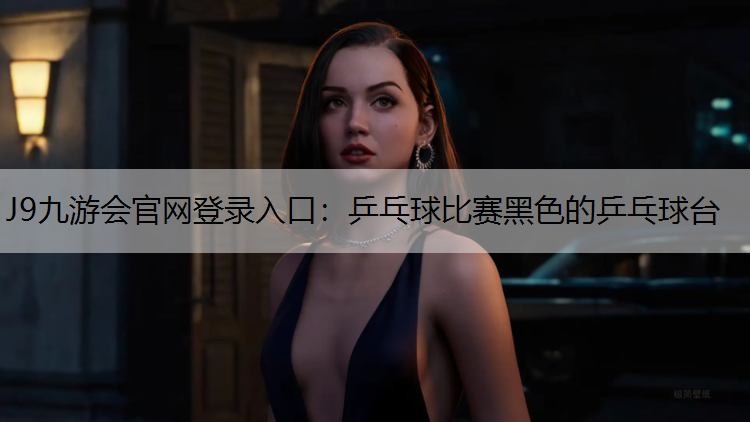 J9九游会官网登录入口：乒乓球比赛黑色的乒乓球台