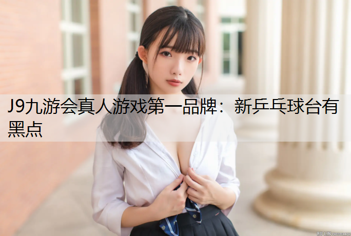 J9九游会真人游戏第一品牌：新乒乓球台有黑点
