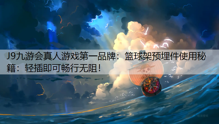 篮球架预埋件使用秘籍：轻插即可畅行无阻！